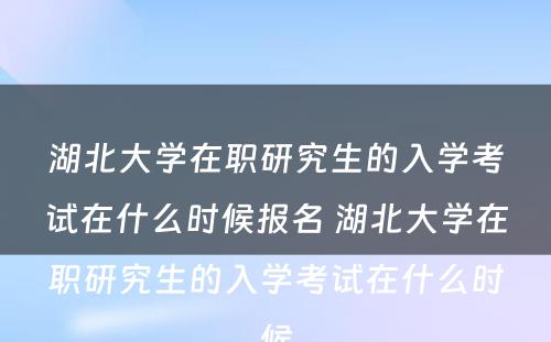 湖北大学在职研究生的入学考试在什么时候报名 湖北大学在职研究生的入学考试在什么时候