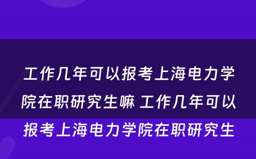 工作几年可以报考上海电力学院在职研究生嘛 工作几年可以报考上海电力学院在职研究生