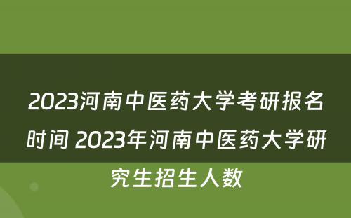 2023河南中医药大学考研报名时间 2023年河南中医药大学研究生招生人数