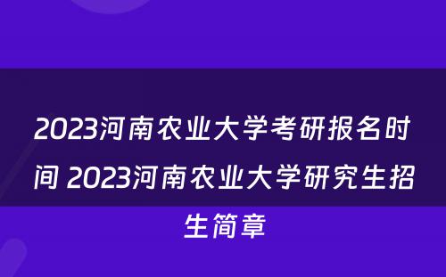 2023河南农业大学考研报名时间 2023河南农业大学研究生招生简章