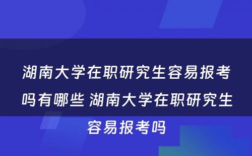 湖南大学在职研究生容易报考吗有哪些 湖南大学在职研究生容易报考吗