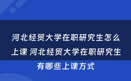 河北经贸大学在职研究生怎么上课 河北经贸大学在职研究生有哪些上课方式