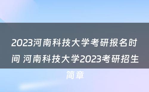 2023河南科技大学考研报名时间 河南科技大学2023考研招生简章