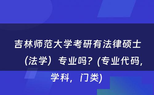 吉林师范大学考研有法律硕士（法学）专业吗？(专业代码，学科，门类) 