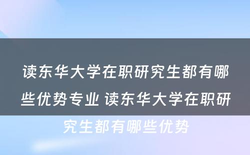 读东华大学在职研究生都有哪些优势专业 读东华大学在职研究生都有哪些优势