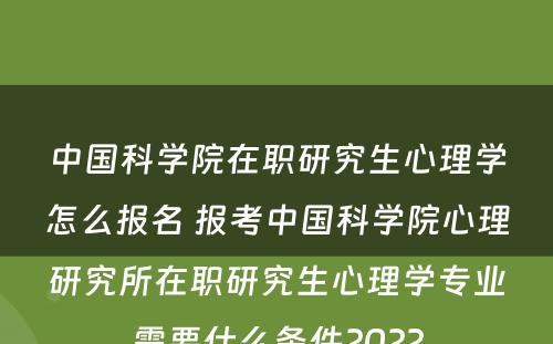中国科学院在职研究生心理学怎么报名 报考中国科学院心理研究所在职研究生心理学专业需要什么条件2022