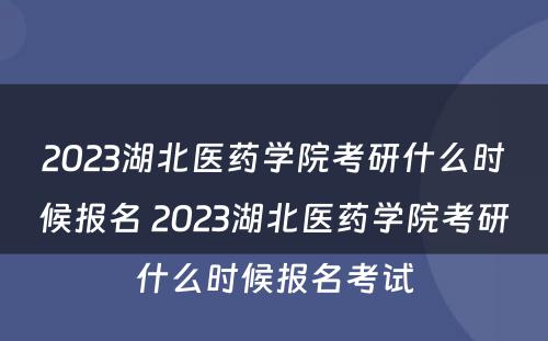 2023湖北医药学院考研什么时候报名 2023湖北医药学院考研什么时候报名考试