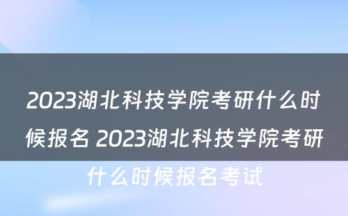 2023湖北科技学院考研什么时候报名 2023湖北科技学院考研什么时候报名考试