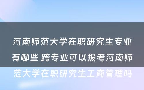 河南师范大学在职研究生专业有哪些 跨专业可以报考河南师范大学在职研究生工商管理吗