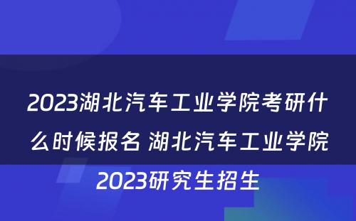 2023湖北汽车工业学院考研什么时候报名 湖北汽车工业学院2023研究生招生