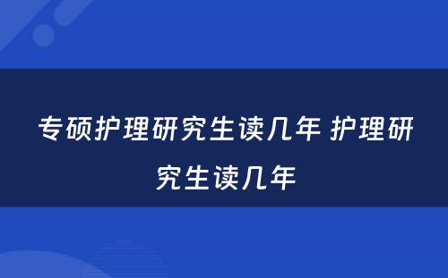 专硕护理研究生读几年 护理研究生读几年