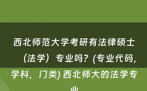 西北师范大学考研有法律硕士（法学）专业吗？(专业代码，学科，门类) 西北师大的法学专业