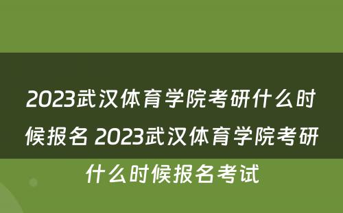 2023武汉体育学院考研什么时候报名 2023武汉体育学院考研什么时候报名考试