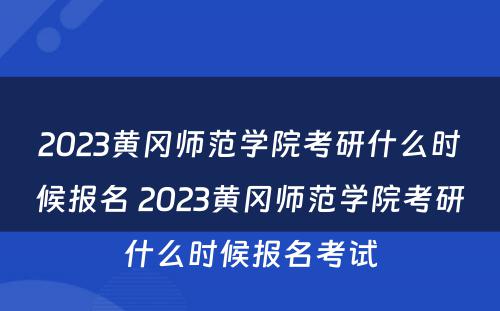 2023黄冈师范学院考研什么时候报名 2023黄冈师范学院考研什么时候报名考试