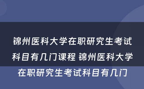 锦州医科大学在职研究生考试科目有几门课程 锦州医科大学在职研究生考试科目有几门