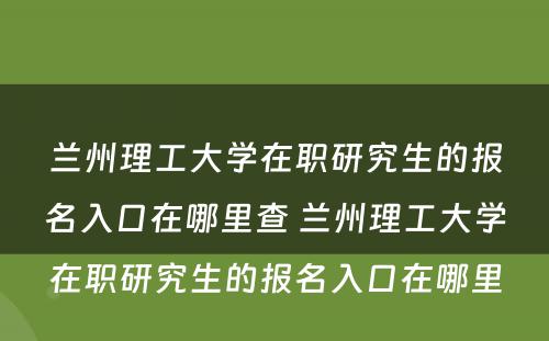 兰州理工大学在职研究生的报名入口在哪里查 兰州理工大学在职研究生的报名入口在哪里