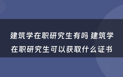 建筑学在职研究生有吗 建筑学在职研究生可以获取什么证书