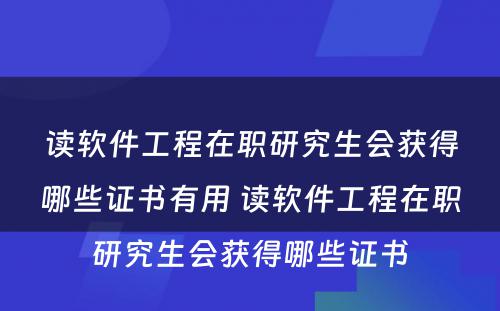 读软件工程在职研究生会获得哪些证书有用 读软件工程在职研究生会获得哪些证书