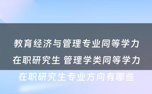 教育经济与管理专业同等学力在职研究生 管理学类同等学力在职研究生专业方向有哪些