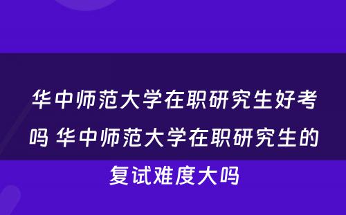 华中师范大学在职研究生好考吗 华中师范大学在职研究生的复试难度大吗