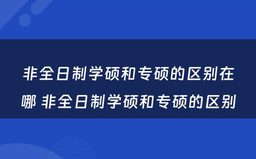 非全日制学硕和专硕的区别在哪 非全日制学硕和专硕的区别