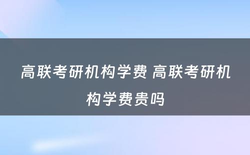 高联考研机构学费 高联考研机构学费贵吗