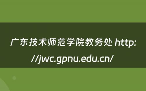 广东技术师范学院教务处 http://jwc.gpnu.edu.cn/