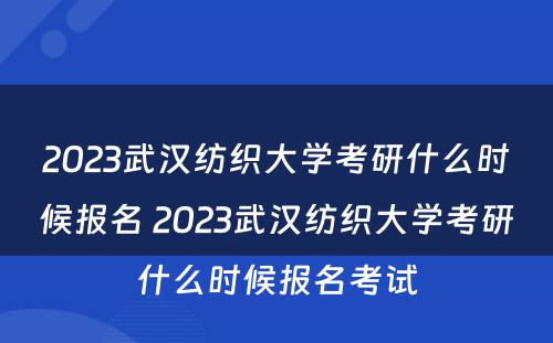 2023武汉纺织大学考研什么时候报名 2023武汉纺织大学考研什么时候报名考试