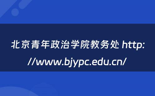 北京青年政治学院教务处 http://www.bjypc.edu.cn/
