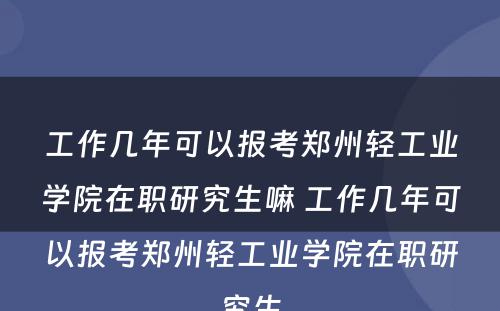 工作几年可以报考郑州轻工业学院在职研究生嘛 工作几年可以报考郑州轻工业学院在职研究生