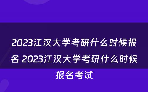 2023江汉大学考研什么时候报名 2023江汉大学考研什么时候报名考试