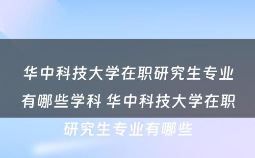 华中科技大学在职研究生专业有哪些学科 华中科技大学在职研究生专业有哪些