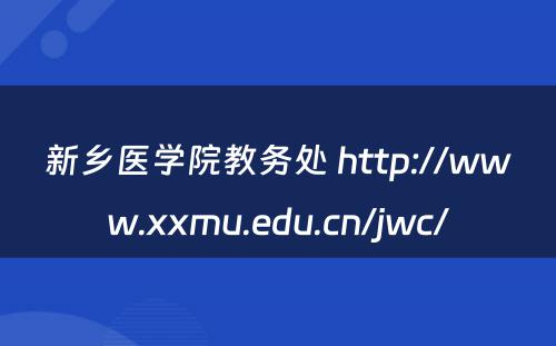 新乡医学院教务处 http://www.xxmu.edu.cn/jwc/