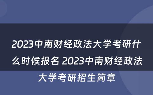 2023中南财经政法大学考研什么时候报名 2023中南财经政法大学考研招生简章