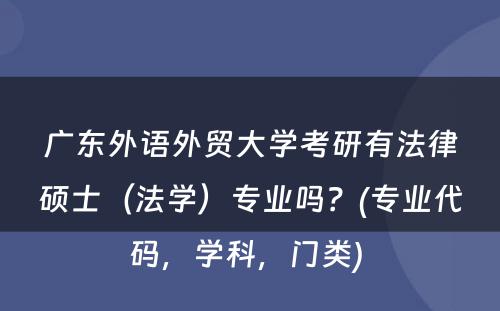 广东外语外贸大学考研有法律硕士（法学）专业吗？(专业代码，学科，门类) 