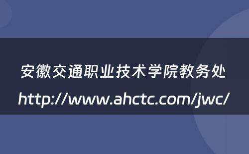 安徽交通职业技术学院教务处 http://www.ahctc.com/jwc/