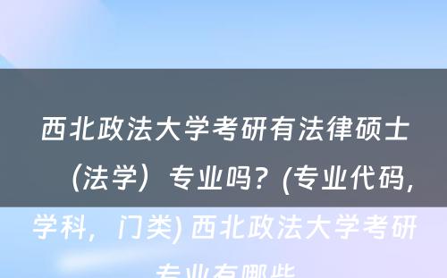 西北政法大学考研有法律硕士（法学）专业吗？(专业代码，学科，门类) 西北政法大学考研专业有哪些