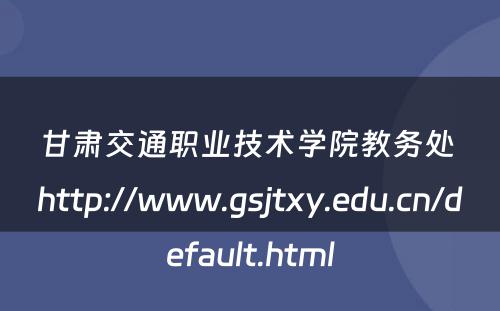 甘肃交通职业技术学院教务处 http://www.gsjtxy.edu.cn/default.html