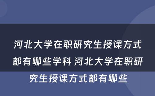 河北大学在职研究生授课方式都有哪些学科 河北大学在职研究生授课方式都有哪些