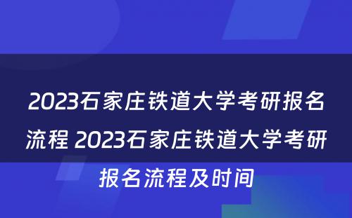 2023石家庄铁道大学考研报名流程 2023石家庄铁道大学考研报名流程及时间