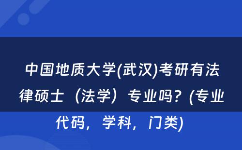 中国地质大学(武汉)考研有法律硕士（法学）专业吗？(专业代码，学科，门类) 