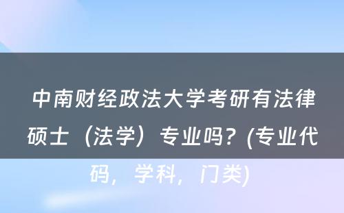 中南财经政法大学考研有法律硕士（法学）专业吗？(专业代码，学科，门类) 