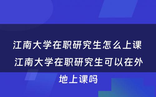 江南大学在职研究生怎么上课 江南大学在职研究生可以在外地上课吗