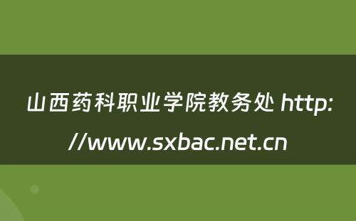 山西药科职业学院教务处 http://www.sxbac.net.cn