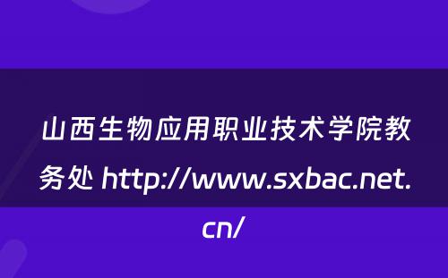 山西生物应用职业技术学院教务处 http://www.sxbac.net.cn/