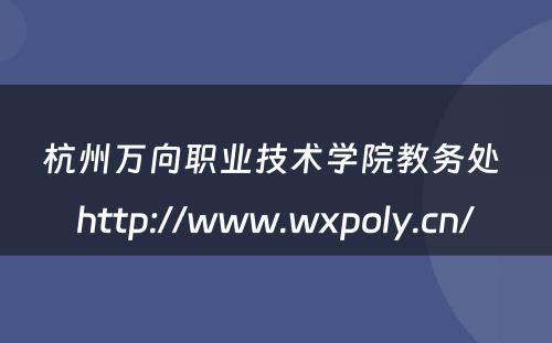 杭州万向职业技术学院教务处 http://www.wxpoly.cn/