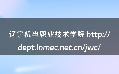 辽宁机电职业技术学院 http://dept.lnmec.net.cn/jwc/