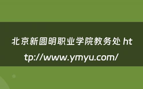 北京新圆明职业学院教务处 http://www.ymyu.com/