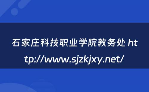 石家庄科技职业学院教务处 http://www.sjzkjxy.net/