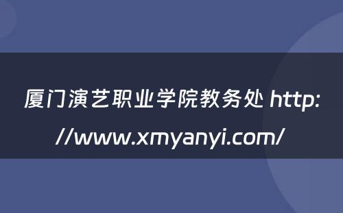 厦门演艺职业学院教务处 http://www.xmyanyi.com/